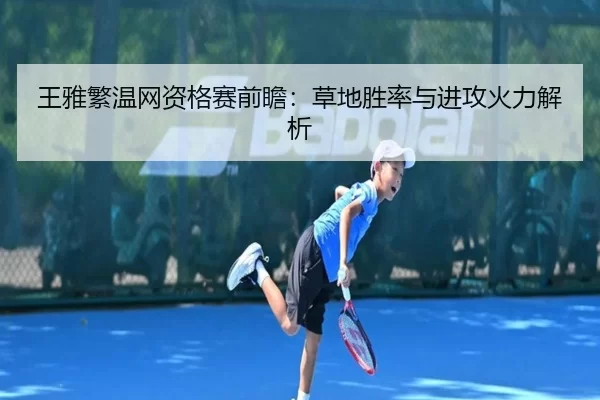 王雅繁温网资格赛前瞻：草地胜率与进攻火力解析
